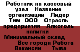 Работник на кассовый узел › Название организации ­ Лидер Тим, ООО › Отрасль предприятия ­ Алкоголь, напитки › Минимальный оклад ­ 36 000 - Все города Работа » Вакансии   . Тыва респ.